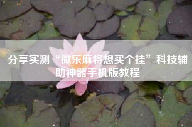 分享实测“微乐麻将想买个挂”科技辅助神器手机版教程