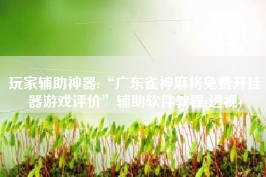 玩家辅助神器:“广东雀神麻将免费开挂器游戏评价”辅助软件教程(透视)