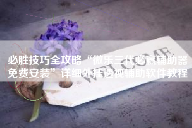 必胜技巧全攻略“微乐三代必赢辅助器免费安装”详细外挂透视辅助软件教程