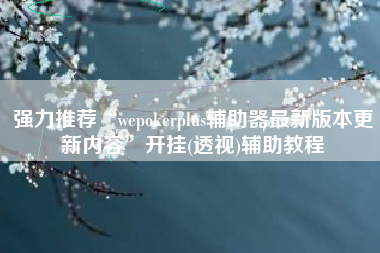 强力推荐“wepokerplus辅助器最新版本更新内容”开挂(透视)辅助教程