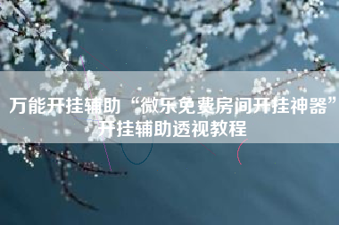 万能开挂辅助“微乐免费房间开挂神器”开挂辅助透视教程