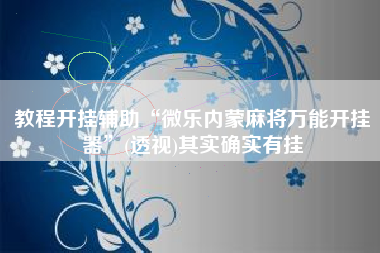教程开挂辅助“微乐内蒙麻将万能开挂器	”(透视)其实确实有挂