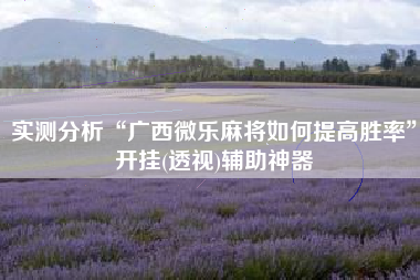 实测分析“广西微乐麻将如何提高胜率”开挂(透视)辅助神器