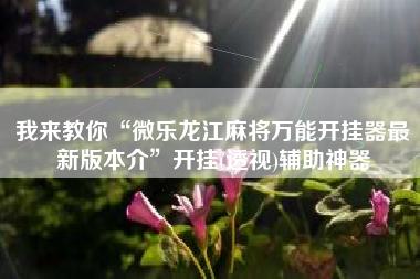 我来教你“微乐龙江麻将万能开挂器最新版本介	”开挂(透视)辅助神器