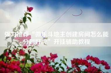 强力推荐“微乐斗地主创建房间怎么能分到好牌”开挂辅助教程