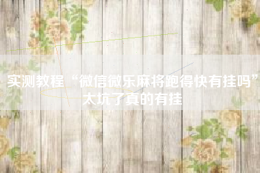 实测教程“微信微乐麻将跑得快有挂吗”太坑了真的有挂