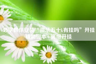 必学教你安装“微乐五十k有挂吗”开挂辅助脚本+详细开挂