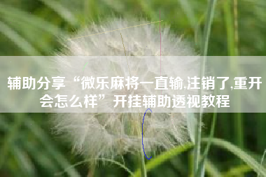 辅助分享“微乐麻将一直输,注销了,重开会怎么样	”开挂辅助透视教程