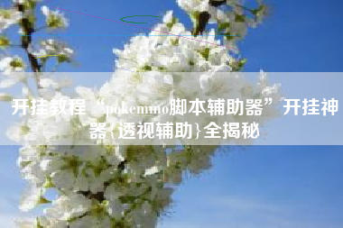 开挂教程“pokemmo脚本辅助器”开挂神器{透视辅助}全揭秘