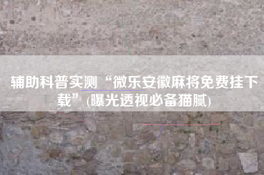 辅助科普实测“微乐安徽麻将免费挂下载	”(曝光透视必备猫腻)