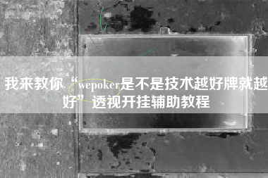 我来教你“wepoker是不是技术越好牌就越好	”透视开挂辅助教程