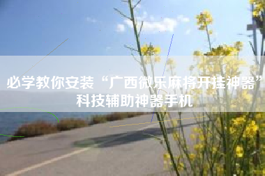 必学教你安装“广西微乐麻将开挂神器”科技辅助神器手机