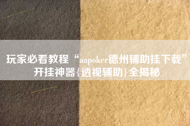玩家必看教程“aapoker德州辅助挂下载	”开挂神器{透视辅助}全揭秘