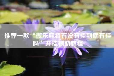 推荐一款“微乐麻将有没有挂到底有挂吗	”开挂辅助教程