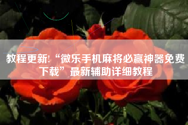 教程更新!“微乐手机麻将必赢神器免费下载”最新辅助详细教程