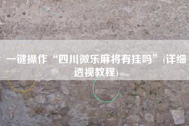 一键操作“四川微乐麻将有挂吗	”(详细透视教程)