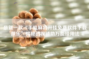 最新一款“手机麻将开挂免费软件下载微乐”揭秘透视辅助万能挂用法