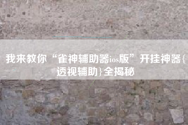 我来教你“雀神辅助器ios版”开挂神器{透视辅助}全揭秘