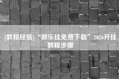 [教程经验]“微乐挂免费下载	”2026开挂教程步骤