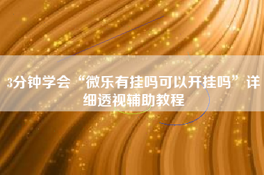 3分钟学会“微乐有挂吗可以开挂吗”详细透视辅助教程