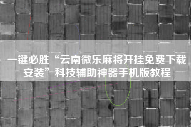 一键必胜“云南微乐麻将开挂免费下载安装	”科技辅助神器手机版教程