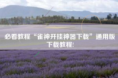 必看教程“雀神开挂神器下载	”通用版下载教程!