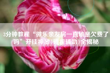 3分钟教程“微乐亲友房一直输是欠费了吗	”开挂神器{透视辅助}全揭秘