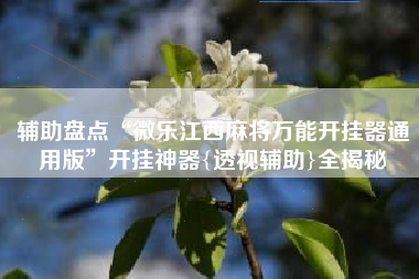 辅助盘点“微乐江西麻将万能开挂器通用版	”开挂神器{透视辅助}全揭秘