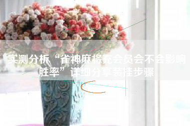 实测分析“雀神麻将充会员会不会影响胜率	”详细分享装挂步骤