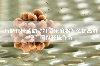 万能开挂辅助“打微乐麻将怎么提高胜率”可以开挂作弊