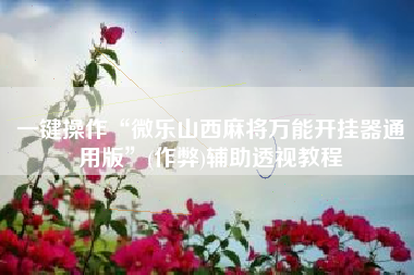 一键操作“微乐山西麻将万能开挂器通用版”(作弊)辅助透视教程