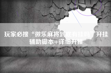 玩家必搜“微乐麻将到底有挂吗	”开挂辅助脚本+详细开挂