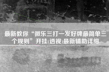 最新教你“微乐三打一发好牌最简单三个规则”开挂(透视)最新辅助详细