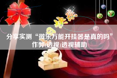分享实测“微乐万能开挂器是真的吗”作弊(透视)透视辅助
