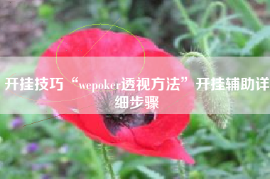 开挂技巧“wepoker透视方法	”开挂辅助详细步骤
