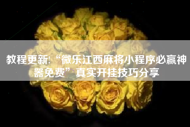 教程更新!“微乐江西麻将小程序必赢神器免费”真实开挂技巧分享