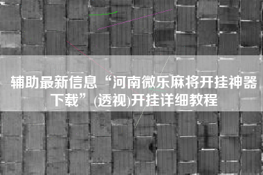 辅助最新信息“河南微乐麻将开挂神器下载	”(透视)开挂详细教程