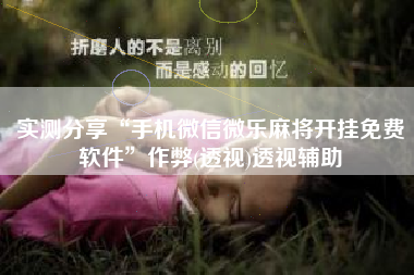 实测分享“手机微信微乐麻将开挂免费软件	”作弊(透视)透视辅助