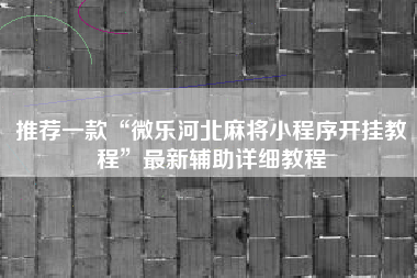 推荐一款“微乐河北麻将小程序开挂教程	”最新辅助详细教程