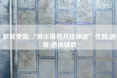 教程更新!“微乐麻将开挂神器”作弊(透视)透视辅助