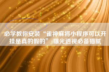 必学教你安装“雀神麻将小程序可以开挂是真的假的	”(曝光透视必备猫腻