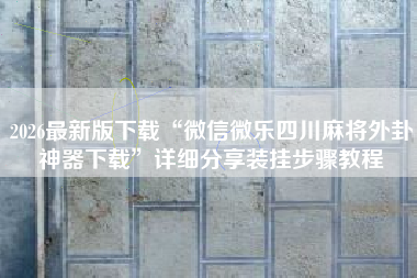 2026最新版下载“微信微乐四川麻将外卦神器下载	”详细分享装挂步骤教程