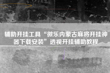 辅助开挂工具“微乐内蒙古麻将开挂神器下载安装”透视开挂辅助教程
