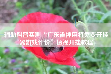 辅助科普实测“广东雀神麻将免费开挂器游戏评价	”透视开挂教程