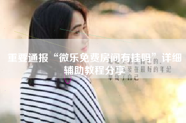 重要通报“微乐免费房间有挂吗”详细辅助教程分享