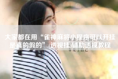 大家都在用“雀神麻将小程序可以开挂是真的假的	”(透视挂)辅助透视教程