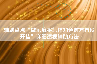 辅助盘点“微乐麻将怎样知道对方有没开挂	”详细透视辅助方法