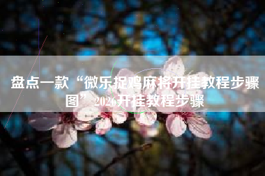 盘点一款“微乐捉鸡麻将开挂教程步骤图	”2026开挂教程步骤