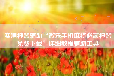 实测神器辅助“微乐手机麻将必赢神器免费下载”详细教程辅助工具