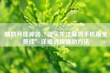 辅助开挂神器“微乐龙江麻将手机版免费挂”详细透视辅助方法
